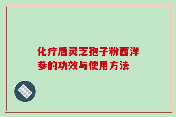 化疗后灵芝孢子粉西洋参的功效与使用方法