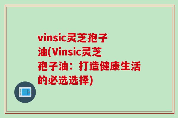 vinsic灵芝孢子油(Vinsic灵芝孢子油：打造健康生活的必选选择)