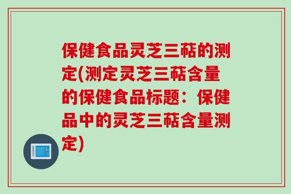 保健食品灵芝三萜的测定(测定灵芝三萜含量的保健食品标题：保健品中的灵芝三萜含量测定)