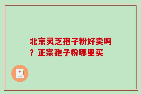 北京灵芝孢子粉好卖吗？正宗孢子粉哪里买