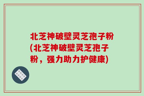 北芝神破壁灵芝孢子粉(北芝神破壁灵芝孢子粉，强力助力护健康)