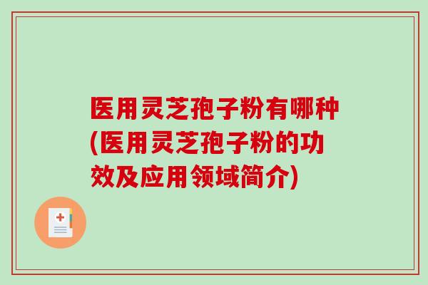 医用灵芝孢子粉有哪种(医用灵芝孢子粉的功效及应用领域简介)