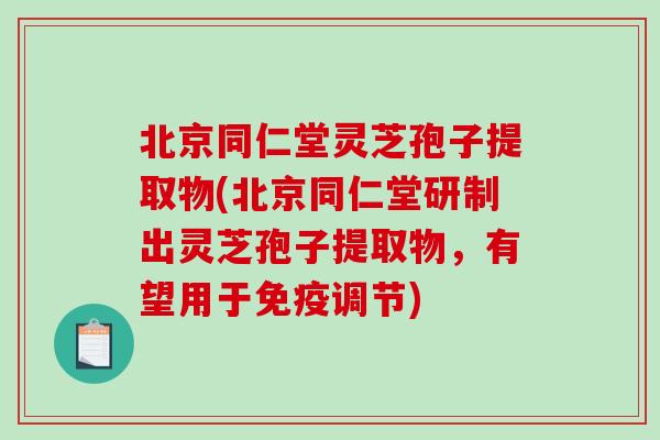 北京同仁堂灵芝孢子提取物(北京同仁堂研制出灵芝孢子提取物，有望用于免疫调节)