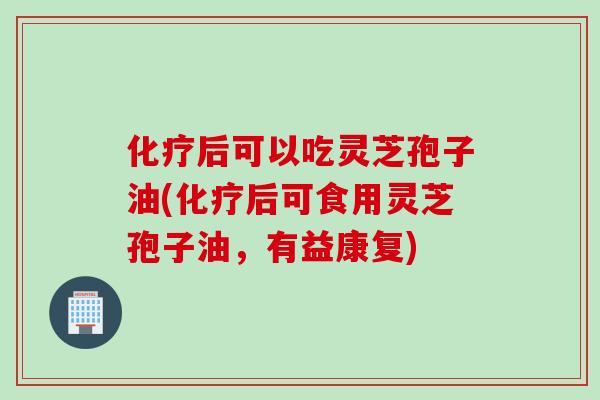化疗后可以吃灵芝孢子油(化疗后可食用灵芝孢子油，有益康复)