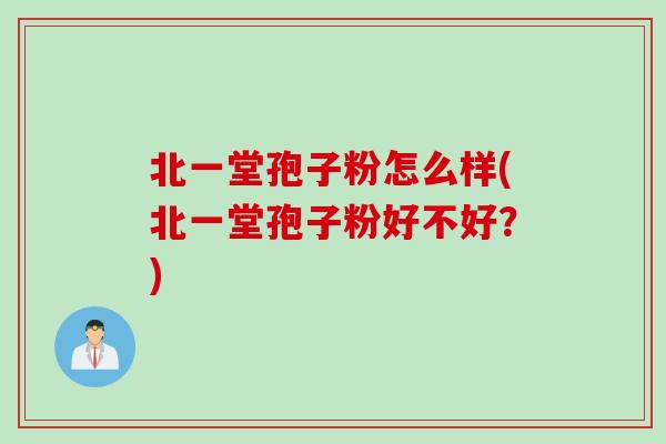 北一堂孢子粉怎么样(北一堂孢子粉好不好？)