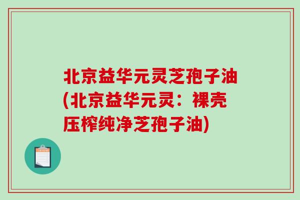 北京益华元灵芝孢子油(北京益华元灵：裸壳压榨纯净芝孢子油)