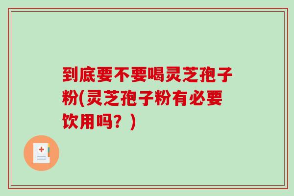 到底要不要喝灵芝孢子粉(灵芝孢子粉有必要饮用吗？)