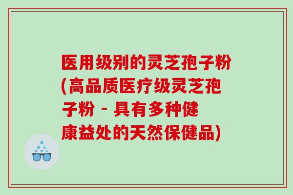医用级别的灵芝孢子粉(高品质医疗级灵芝孢子粉 - 具有多种健康益处的天然保健品)