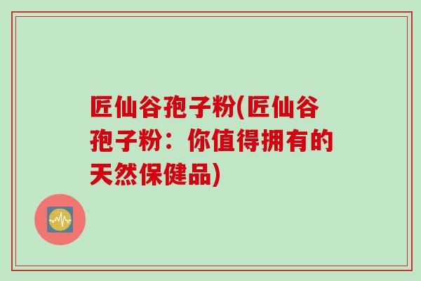 匠仙谷孢子粉(匠仙谷孢子粉：你值得拥有的天然保健品)