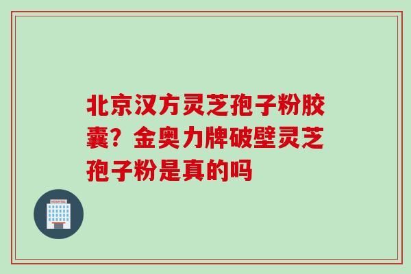 北京汉方灵芝孢子粉胶囊？金奥力牌破壁灵芝孢子粉是真的吗