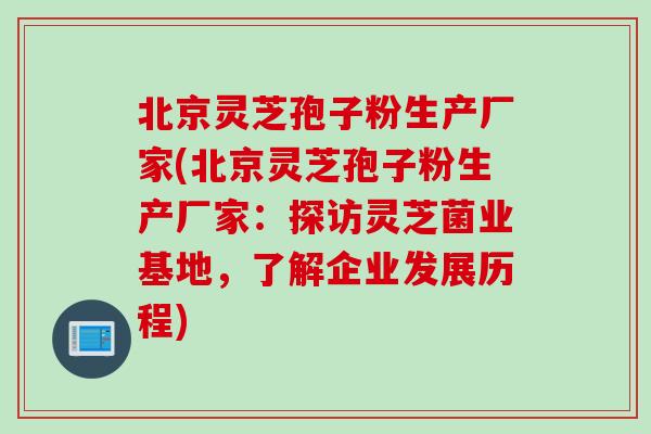 北京灵芝孢子粉生产厂家(北京灵芝孢子粉生产厂家：探访灵芝菌业基地，了解企业发展历程)