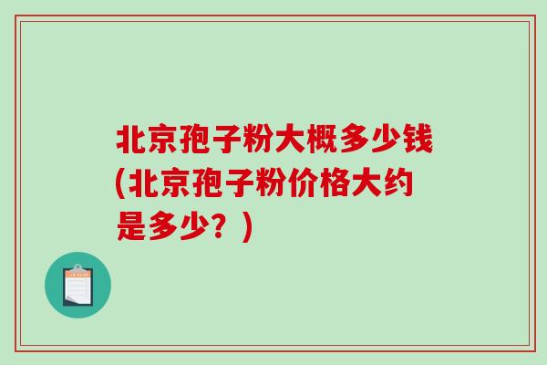 北京孢子粉大概多少钱(北京孢子粉价格大约是多少？)