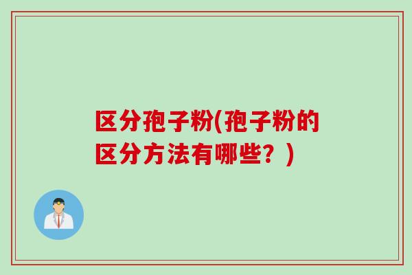区分孢子粉(孢子粉的区分方法有哪些?) 区分孢子粉(孢子粉的区分方法有哪些?)