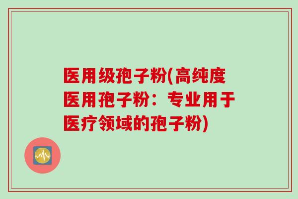 医用级孢子粉(高纯度医用孢子粉：专业用于医疗领域的孢子粉)