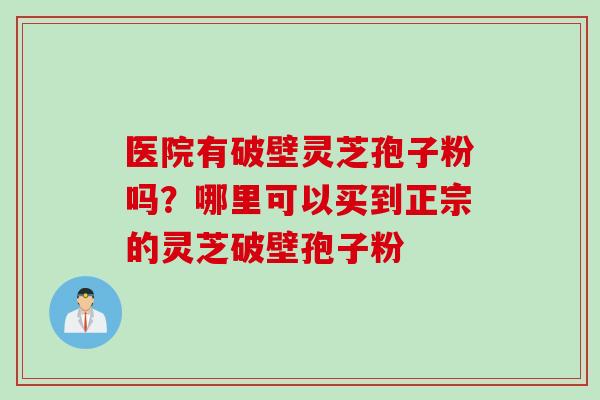 医院有破壁灵芝孢子粉吗？哪里可以买到正宗的灵芝破壁孢子粉