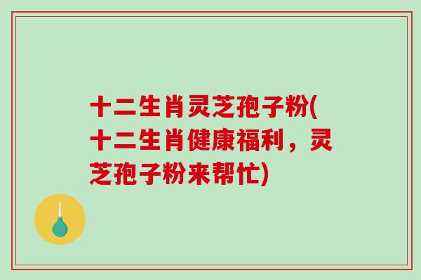 十二生肖灵芝孢子粉(十二生肖健康福利，灵芝孢子粉来帮忙)