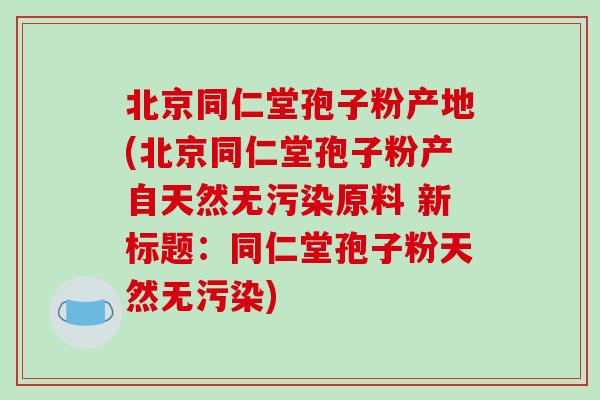 北京同仁堂孢子粉产地(北京同仁堂孢子粉产自天然无污染原料 新标题：同仁堂孢子粉天然无污染)