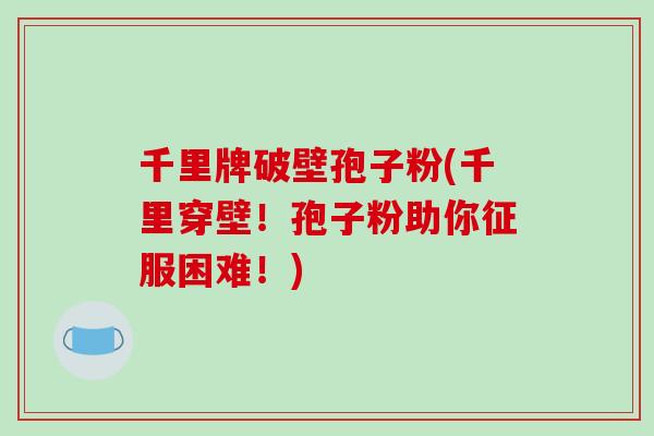 千里牌破壁孢子粉(千里穿壁！孢子粉助你征服困难！)