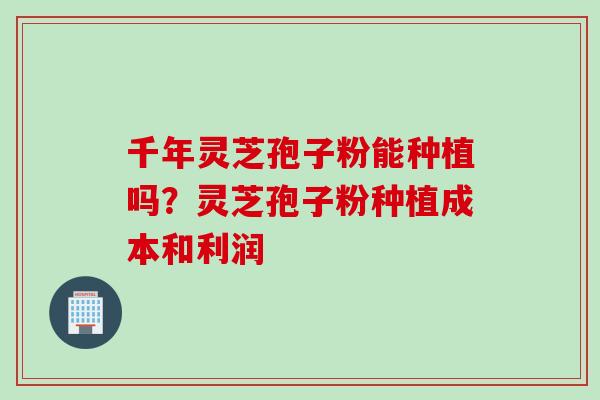 千年灵芝孢子粉能种植吗？灵芝孢子粉种植成本和利润
