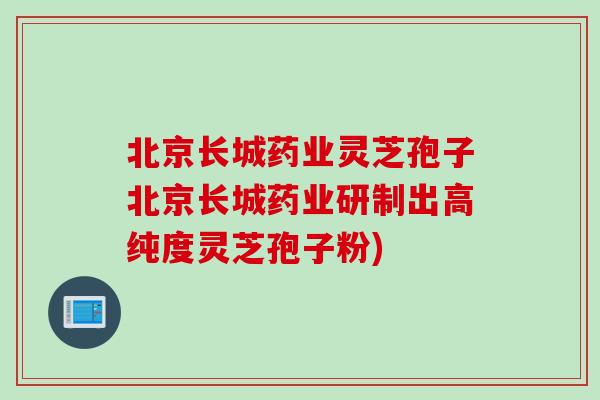北京长城药业灵芝孢子北京长城药业研制出高纯度灵芝孢子粉)