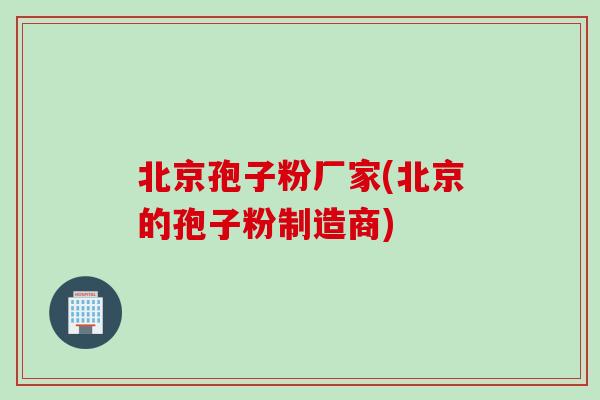 北京孢子粉厂家(北京的孢子粉制造商)