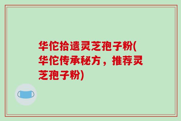 华佗拾遗灵芝孢子粉(华佗传承秘方，推荐灵芝孢子粉)