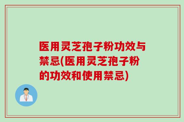 医用灵芝孢子粉功效与禁忌(医用灵芝孢子粉的功效和使用禁忌)