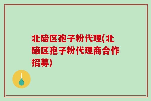 北碚区孢子粉代理(北碚区孢子粉代理商合作招募)