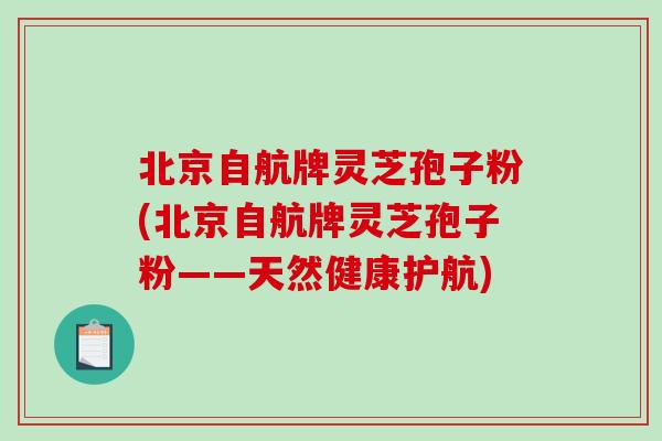 北京自航牌灵芝孢子粉(北京自航牌灵芝孢子粉——天然健康护航) 北京自航牌灵芝孢子粉(北京自航牌灵芝孢子粉——天然健康护航)