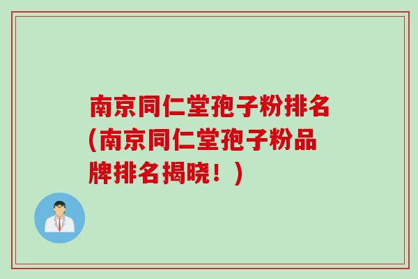 南京同仁堂孢子粉排名(南京同仁堂孢子粉品牌排名揭晓！)