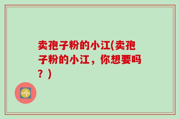 卖孢子粉的小江(卖孢子粉的小江，你想要吗？)