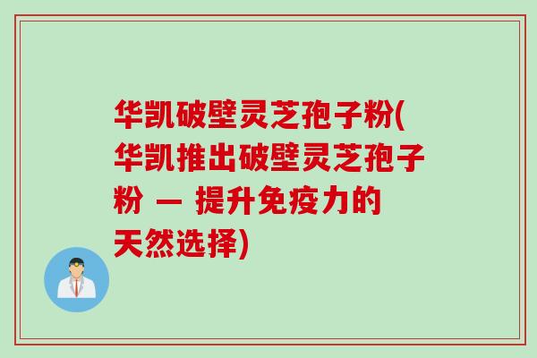 华凯破壁灵芝孢子粉(华凯推出破壁灵芝孢子粉 — 提升免疫力的天然选择)