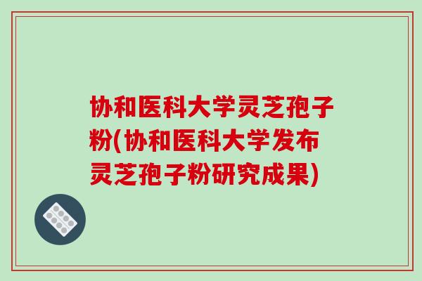 协和医科大学灵芝孢子粉(协和医科大学发布灵芝孢子粉研究成果)