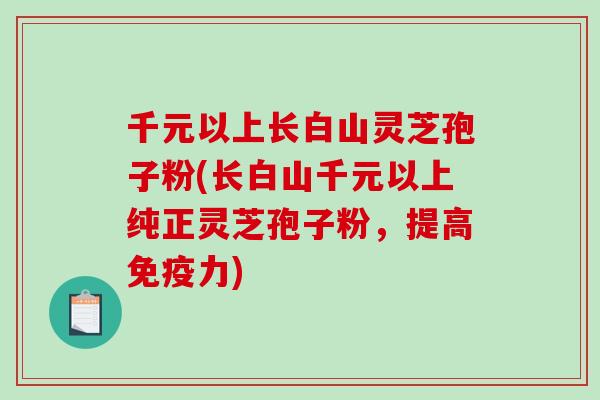 千元以上长白山灵芝孢子粉(长白山千元以上纯正灵芝孢子粉,提高免疫力) 千元以上长白山灵芝孢子粉(长白山千元以上纯正灵芝孢子粉,提高免疫力)