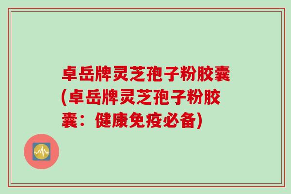 卓岳牌灵芝孢子粉胶囊(卓岳牌灵芝孢子粉胶囊：健康免疫必备)