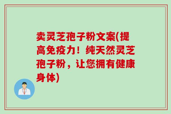 卖灵芝孢子粉文案(提高免疫力！纯天然灵芝孢子粉，让您拥有健康身体)