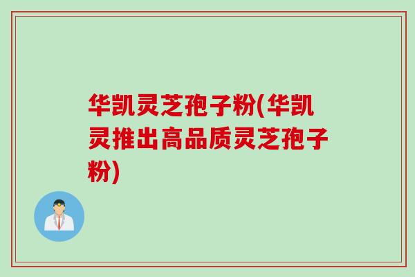 华凯灵芝孢子粉(华凯灵推出高品质灵芝孢子粉)