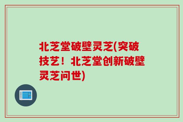北芝堂破壁灵芝(突破技艺!北芝堂创新破壁灵芝问世) 北芝堂破壁灵芝(突破技艺!北芝堂创新破壁灵芝问世)