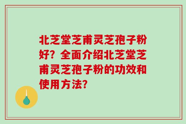 北芝堂芝甫灵芝孢子粉好？全面介绍北芝堂芝甫灵芝孢子粉的功效和使用方法？