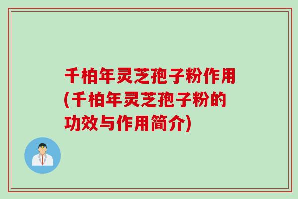 千柏年灵芝孢子粉作用(千柏年灵芝孢子粉的功效与作用简介)