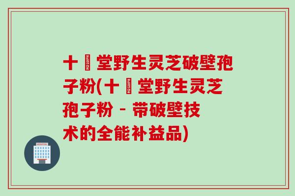 十徳堂野生灵芝破壁孢子粉(十徳堂野生灵芝孢子粉 - 带破壁技术的全能补益品)