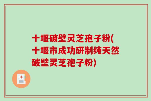 十堰破壁灵芝孢子粉(十堰市成功研制纯天然破壁灵芝孢子粉)