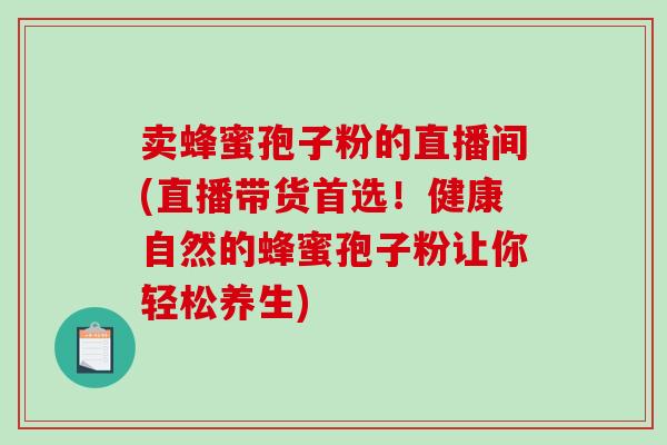 卖蜂蜜孢子粉的直播间(直播带货首选!健康自然的蜂蜜孢子粉让你轻松养生) 卖蜂蜜孢子粉的直播间(直播带货首选!健康自然的蜂蜜孢子粉让你轻松养生)