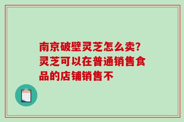 南京破壁灵芝怎么卖？灵芝可以在普通销售食品的店铺销售不