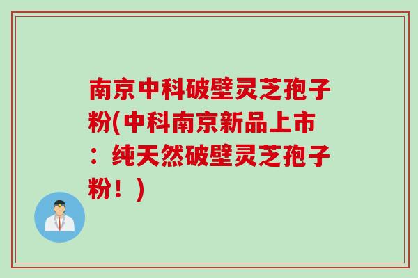 南京中科破壁灵芝孢子粉(中科南京新品上市：纯天然破壁灵芝孢子粉！)