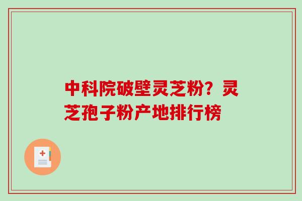 中科院破壁灵芝粉？灵芝孢子粉产地排行榜