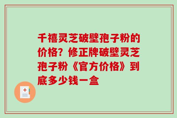 千禧灵芝破壁孢子粉的价格？修正牌破壁灵芝孢子粉《官方价格》到底多少钱一盒