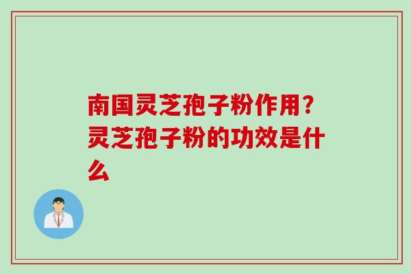 南国灵芝孢子粉作用？灵芝孢子粉的功效是什么