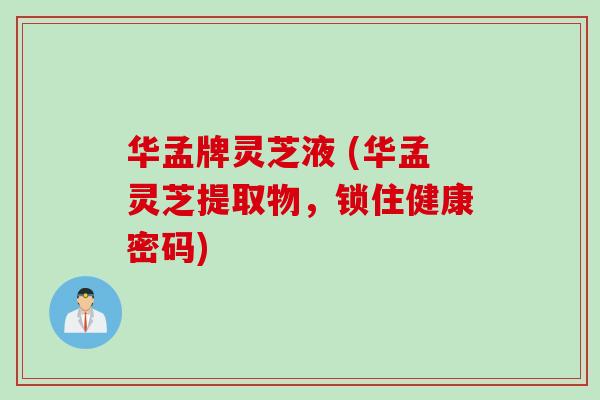 华孟牌灵芝液 (华孟灵芝提取物，锁住健康密码)