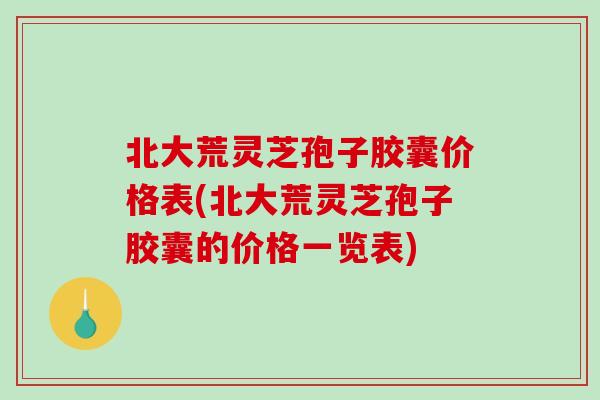 北大荒灵芝孢子胶囊价格表(北大荒灵芝孢子胶囊的价格一览表)